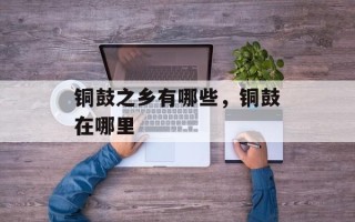 铜鼓之乡有哪些，铜鼓在哪里