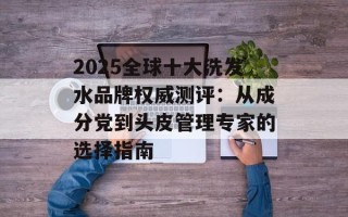 2025全球十大洗发水品牌权威测评：从成分党到头皮管理专家的选择指南