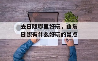 去日照哪里好玩，山东日照有什么好玩的景点