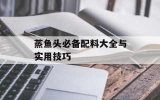 蒸鱼头必备配料大全与实用技巧