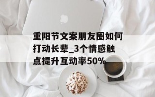 重阳节文案朋友圈如何打动长辈_3个情感触点提升互动率50%