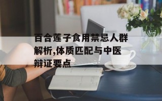 百合莲子食用禁忌人群解析,体质匹配与中医辩证要点