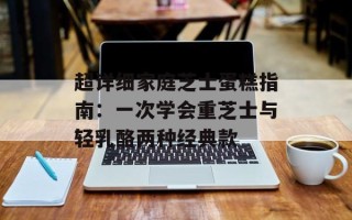 超详细家庭芝士蛋糕指南：一次学会重芝士与轻乳酪两种经典款