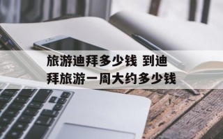 旅游迪拜多少钱 到迪拜旅游一周大约多少钱