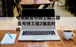 电视剧五号特工组二部 五号特工组2播出时间