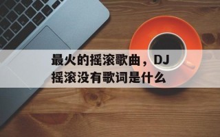 最火的摇滚歌曲，DJ摇滚没有歌词是什么