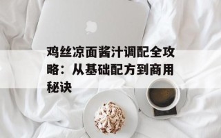 鸡丝凉面酱汁调配全攻略：从基础配方到商用秘诀