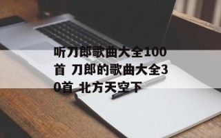 听刀郎歌曲大全100首 刀郎的歌曲大全30首 北方天空下