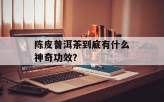 陈皮普洱茶到底有什么神奇功效？