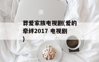 葬爱家族电视剧(爱的牵绊2017 电视剧)