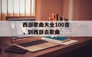 西部歌曲大全100首，到西部去歌曲