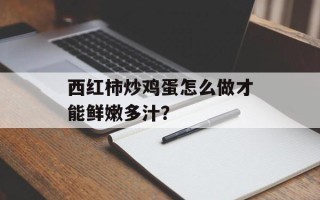 西红柿炒鸡蛋怎么做才能鲜嫩多汁？