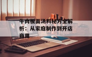 牛肉板面汤料秘方全解析：从家庭制作到开店商用