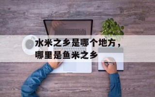 水米之乡是哪个地方，哪里是鱼米之乡