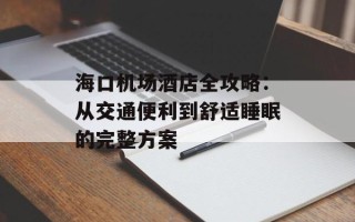 海口机场酒店全攻略：从交通便利到舒适睡眠的完整方案