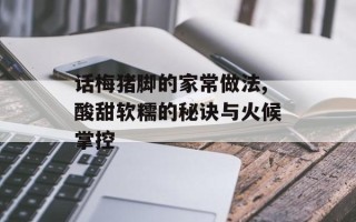 话梅猪脚的家常做法,酸甜软糯的秘诀与火候掌控