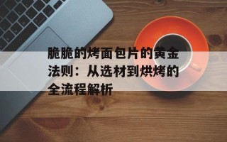 脆脆的烤面包片的黄金法则：从选材到烘烤的全流程解析