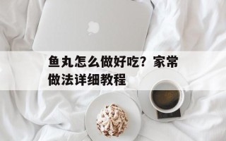 鱼丸怎么做好吃？家常做法详细教程