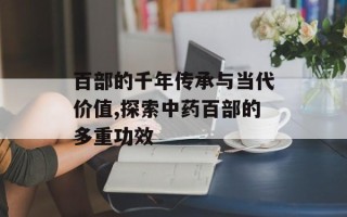 百部的千年传承与当代价值,探索中药百部的多重功效