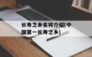长寿之乡名将介绍(中国第一长寿之乡)
