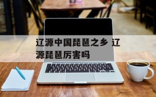 辽源中国琵琶之乡 辽源琵琶厉害吗