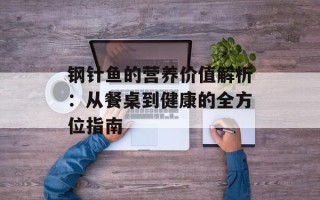 钢针鱼的营养价值解析：从餐桌到健康的全方位指南