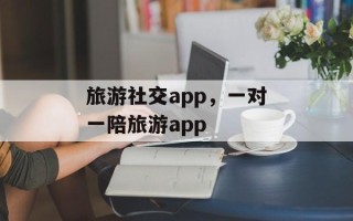 旅游社交app，一对一陪旅游app