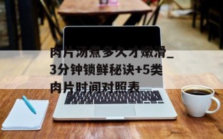肉片汤煮多久才嫩滑_3分钟锁鲜秘诀+5类肉片时间对照表