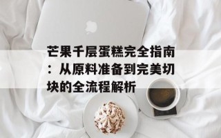 芒果千层蛋糕完全指南：从原料准备到完美切块的全流程解析