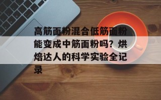 高筋面粉混合低筋面粉能变成中筋面粉吗？烘焙达人的科学实验全记录