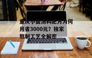 重庆小面汤料配方为何月省3000元？独家熬制工艺全解密
