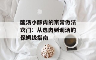 酸汤小酥肉的家常做法窍门：从选肉到调汤的保姆级指南