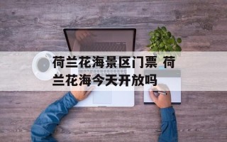 荷兰花海景区门票 荷兰花海今天开放吗