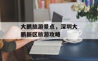 大鹏旅游景点，深圳大鹏新区旅游攻略