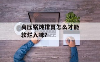 高压锅炖排骨怎么才能软烂入味？