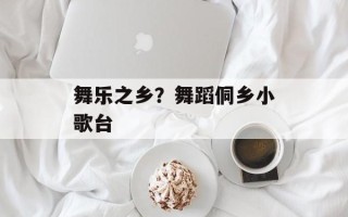 舞乐之乡？舞蹈侗乡小歌台