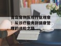 青岛宠物医院行业观察：从诊疗服务到健康管理的进阶之路