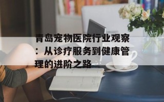青岛宠物医院行业观察：从诊疗服务到健康管理的进阶之路