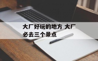 大厂好玩的地方 大厂必去三个景点
