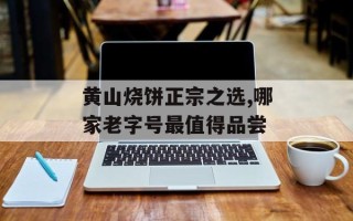 黄山烧饼正宗之选,哪家老字号最值得品尝
