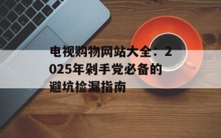电视购物网站大全：2025年剁手党必备的避坑捡漏指南
