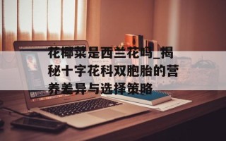 花椰菜是西兰花吗_揭秘十字花科双胞胎的营养差异与选择策略