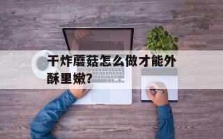 干炸蘑菇怎么做才能外酥里嫩？