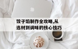 饺子馅制作全攻略,从选材到调味的核心技巧