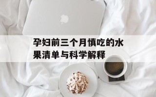 孕妇前三个月慎吃的水果清单与科学解释