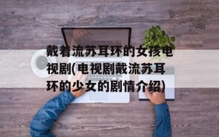 戴着流苏耳环的女孩电视剧(电视剧戴流苏耳环的少女的剧情介绍)