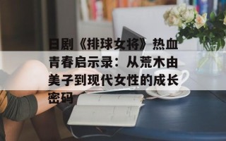 日剧《排球女将》热血青春启示录：从荒木由美子到现代女性的成长密码