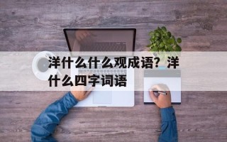 洋什么什么观成语？洋什么四字词语