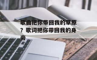 歌曲把你带回我的草原？歌词把你带回我的身旁