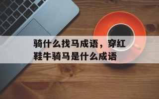 骑什么找马成语，穿红鞋牛骑马是什么成语